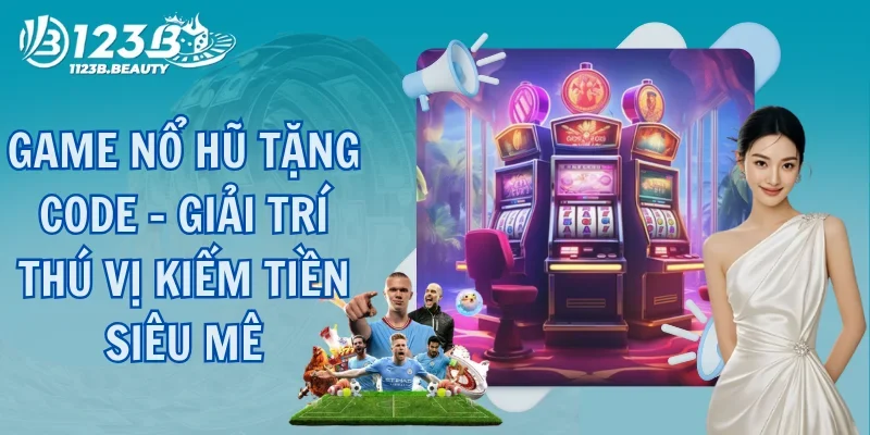 Game Nổ Hũ Tặng Code - Giải Trí Thú Vị Kiếm Tiền Siêu Mê